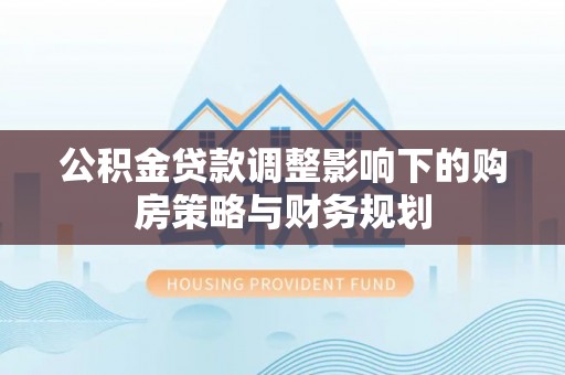 井冈山公积金贷款调整影响下的购房策略与财务规划