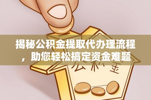 井冈山揭秘公积金提取代办理流程，助您轻松搞定资金难题