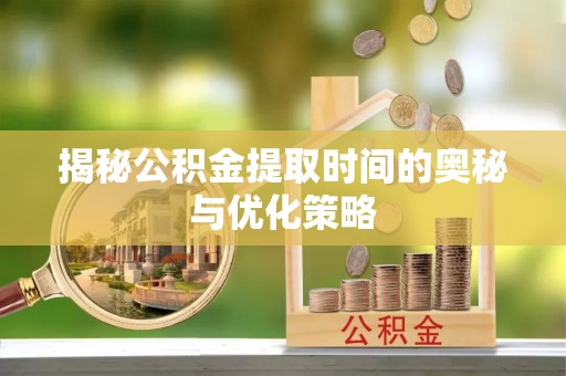 井冈山揭秘公积金提取时间的奥秘与优化策略