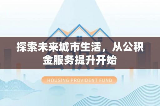 井冈山探索未来城市生活，从公积金服务提升开始