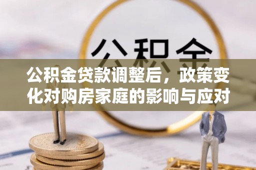 井冈山公积金贷款调整后，政策变化对购房家庭的影响与应对策略
