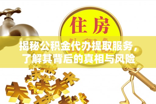 井冈山揭秘公积金代办提取服务，了解其背后的真相与风险