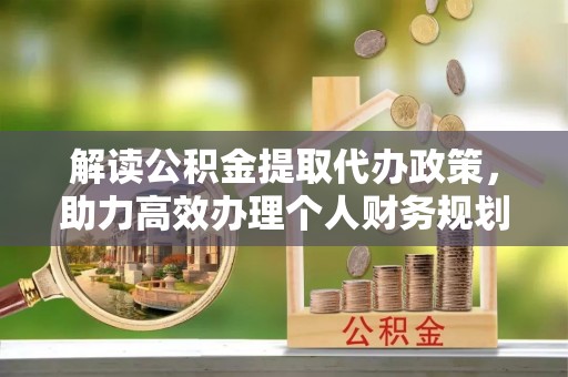 井冈山解读公积金提取代办政策，助力高效办理个人财务规划