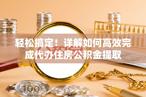 井冈山轻松搞定！详解如何高效完成代办住房公积金提取