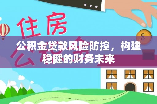 井冈山公积金贷款风险防控，构建稳健的财务未来