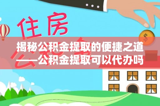 井冈山揭秘公积金提取的便捷之道——公积金提取可以代办吗？