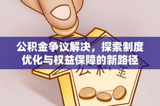 井冈山公积金争议解决，探索制度优化与权益保障的新路径