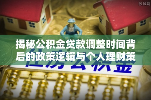 井冈山揭秘公积金贷款调整时间背后的政策逻辑与个人理财策略