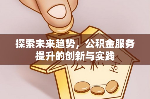 井冈山探索未来趋势，公积金服务提升的创新与实践