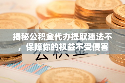井冈山揭秘公积金代办提取违法不，保障你的权益不受侵害