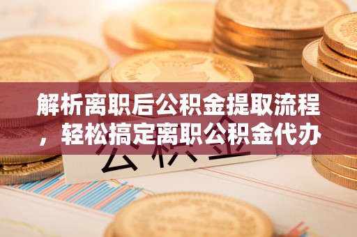 井冈山解析离职后公积金提取流程，轻松搞定离职公积金代办提取手续