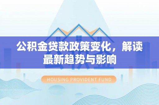 井冈山公积金贷款政策变化，解读最新趋势与影响