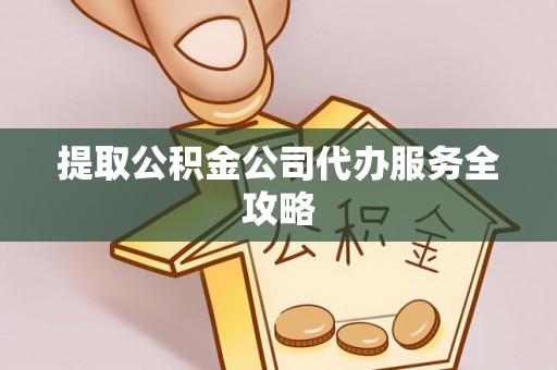 井冈山提取公积金公司代办服务全攻略