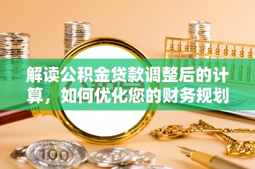 井冈山解读公积金贷款调整后的计算，如何优化您的财务规划