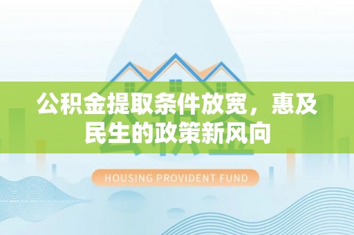 井冈山公积金提取条件放宽，惠及民生的政策新风向