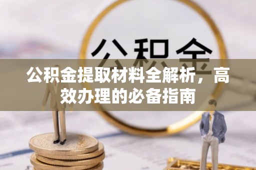 井冈山公积金提取材料全解析，高效办理的必备指南