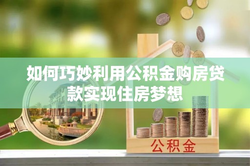 井冈山如何巧妙利用公积金购房贷款实现住房梦想