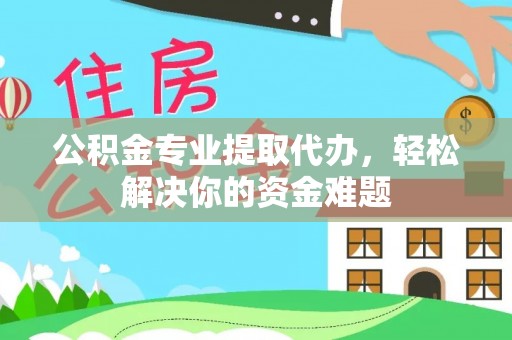 井冈山公积金专业提取代办，轻松解决你的资金难题