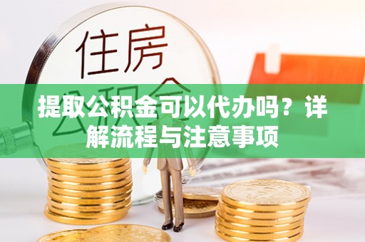 井冈山提取公积金可以代办吗？详解流程与注意事项
