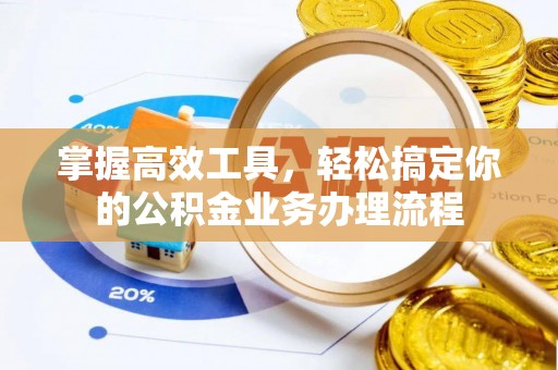 井冈山掌握高效工具，轻松搞定你的公积金业务办理流程
