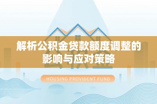 井冈山解析公积金贷款额度调整的影响与应对策略