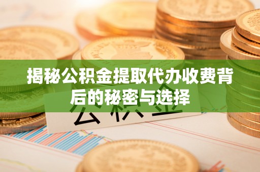 井冈山揭秘公积金提取代办收费背后的秘密与选择