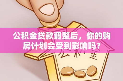 井冈山公积金贷款调整后，你的购房计划会受到影响吗？