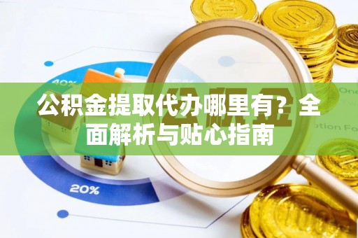 井冈山公积金提取代办哪里有？全面解析与贴心指南