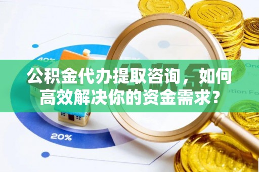 井冈山公积金代办提取咨询，如何高效解决你的资金需求？