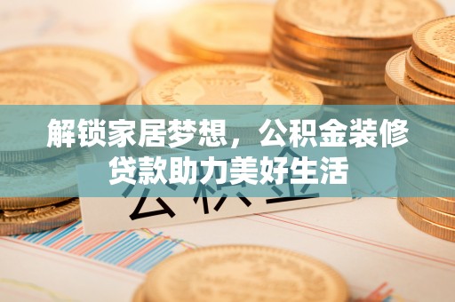 井冈山解锁家居梦想，公积金装修贷款助力美好生活