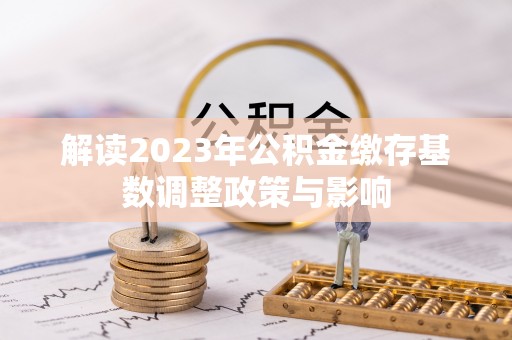 井冈山解读2023年公积金缴存基数调整政策与影响