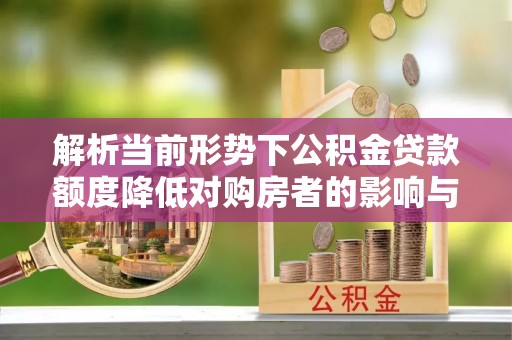 井冈山解析当前形势下公积金贷款额度降低对购房者的影响与应对策略