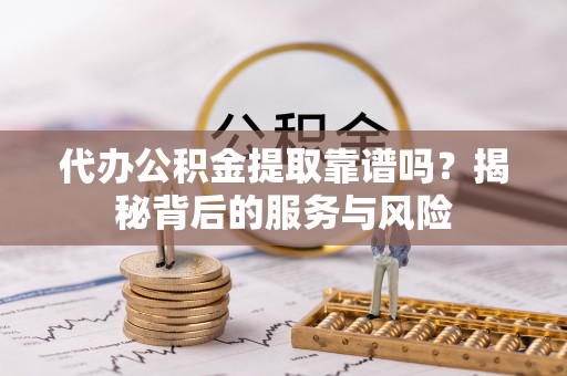 井冈山代办公积金提取靠谱吗？揭秘背后的服务与风险