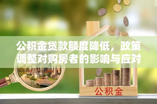 井冈山公积金贷款额度降低，政策调整对购房者的影响与应对策略