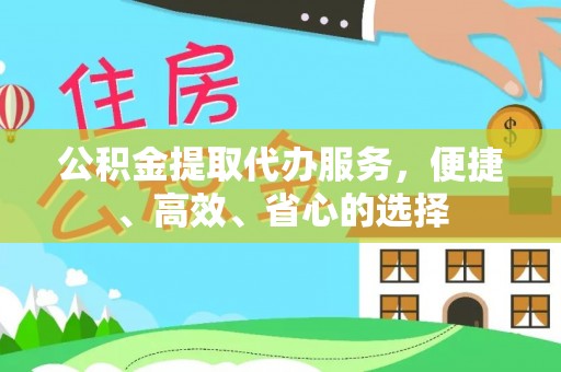 井冈山公积金提取代办服务，便捷、高效、省心的选择