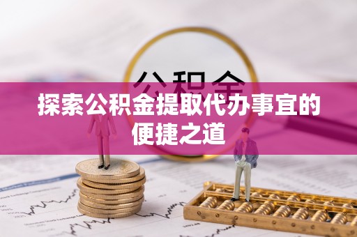 井冈山探索公积金提取代办事宜的便捷之道