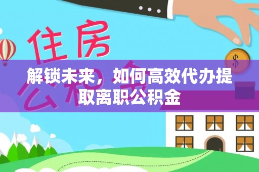 井冈山解锁未来，如何高效代办提取离职公积金