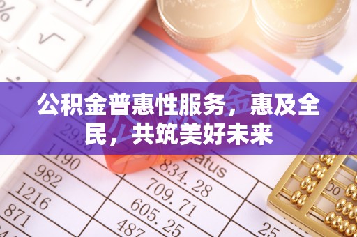 井冈山公积金普惠性服务，惠及全民，共筑美好未来