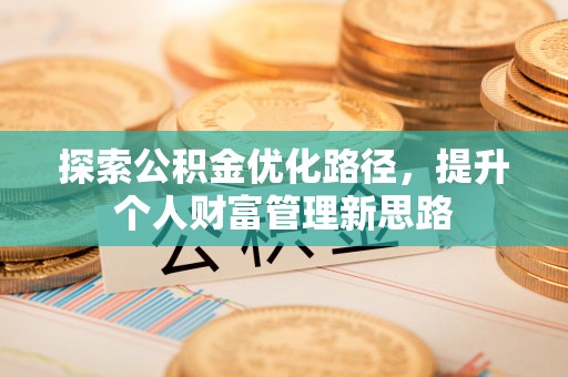 井冈山探索公积金优化路径，提升个人财富管理新思路