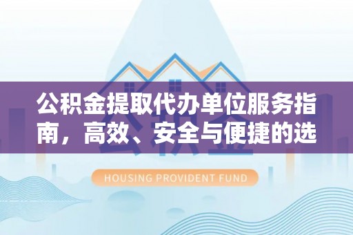 井冈山公积金提取代办单位服务指南，高效、安全与便捷的选择