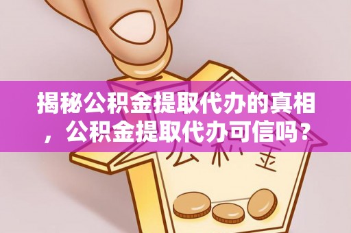 井冈山揭秘公积金提取代办的真相，公积金提取代办可信吗？