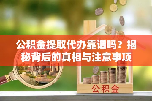 井冈山公积金提取代办靠谱吗？揭秘背后的真相与注意事项