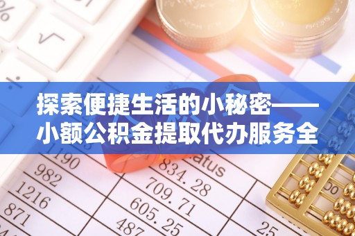 井冈山探索便捷生活的小秘密——小额公积金提取代办服务全解析