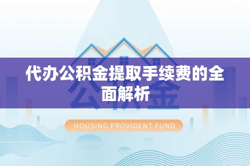 井冈山代办公积金提取手续费的全面解析