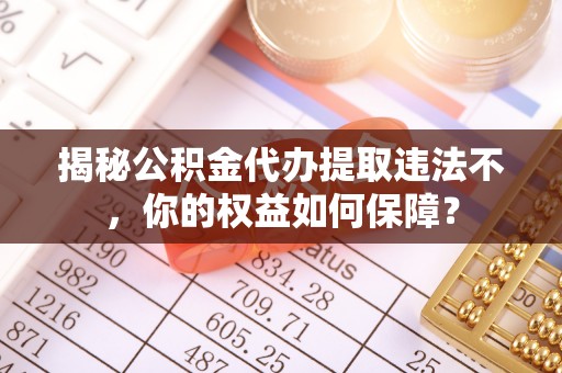 井冈山揭秘公积金代办提取违法不，你的权益如何保障？